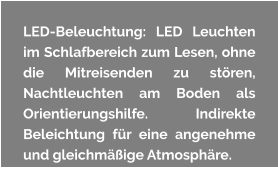 LED-Beleuchtung: LED Leuchten im Schlafbereich zum Lesen, ohne die Mitreisenden zu stören, Nachtleuchten am Boden als Orientierungshilfe. Indirekte Beleichtung für eine angenehme und gleichmäßige Atmosphäre.